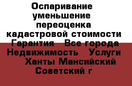 Оспаривание (уменьшение) переоценка кадастровой стоимости. Гарантия - Все города Недвижимость » Услуги   . Ханты-Мансийский,Советский г.